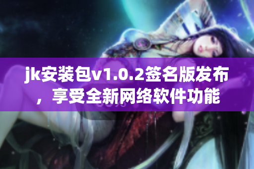 jk安裝包v1.0.2簽名版發(fā)布，享受全新網(wǎng)絡(luò)軟件功能