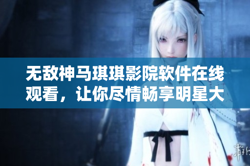 無敵神馬琪琪影院軟件在線觀看，讓你盡情暢享明星大片