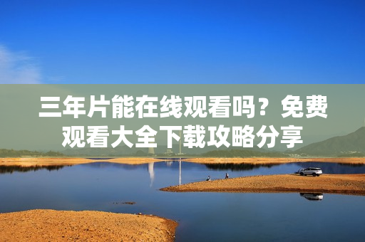 三年片能在線觀看嗎？免費觀看大全下載攻略分享