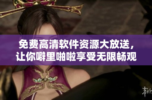 免費(fèi)高清軟件資源大放送，讓你噼里啪啦享受無(wú)限暢觀！