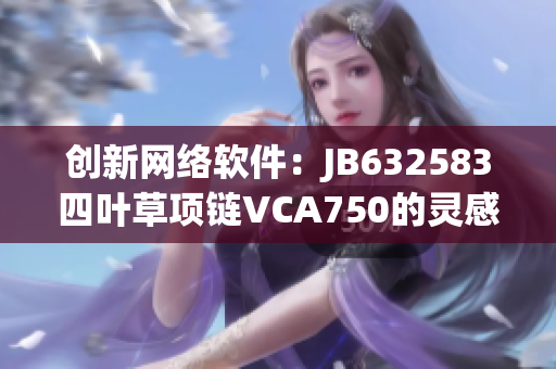 創(chuàng)新網(wǎng)絡(luò)軟件：JB632583四葉草項(xiàng)鏈VCA750的靈感來源與技術(shù)解析