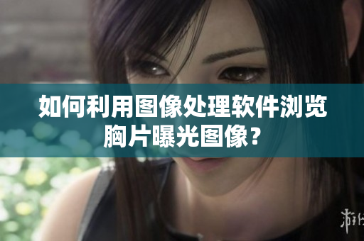 如何利用圖像處理軟件瀏覽胸片曝光圖像？