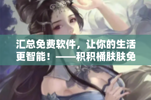 匯總免費(fèi)軟件，讓你的生活更智能！——積積桶膚膚免費(fèi)軟件大全APP