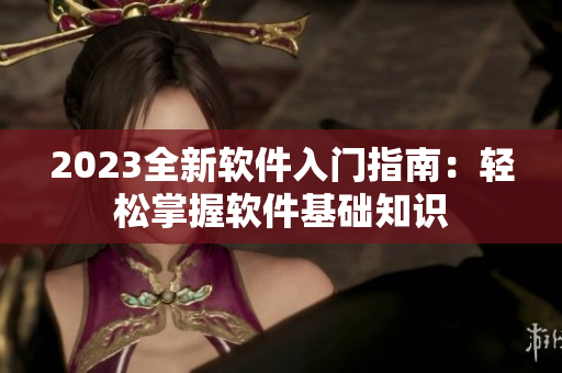 2023全新軟件入門指南：輕松掌握軟件基礎(chǔ)知識