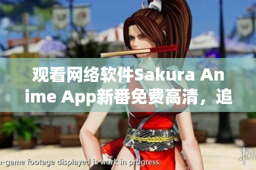 觀看網(wǎng)絡(luò)軟件Sakura Anime App新番免費(fèi)高清，追劇更便捷！