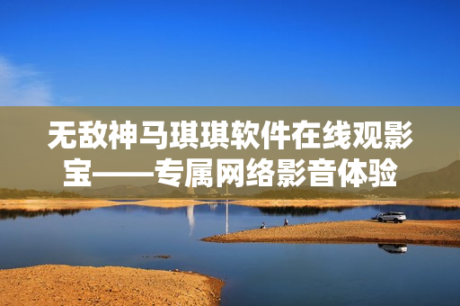 無敵神馬琪琪軟件在線觀影寶——專屬網(wǎng)絡(luò)影音體驗