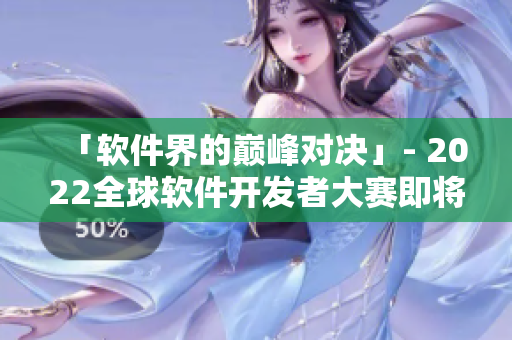 「軟件界的巔峰對(duì)決」- 2022全球軟件開發(fā)者大賽即將拉開序幕！