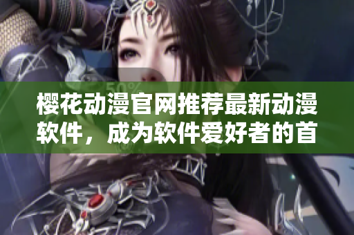 櫻花動漫官網(wǎng)推薦最新動漫軟件，成為軟件愛好者的首選門戶網(wǎng)站