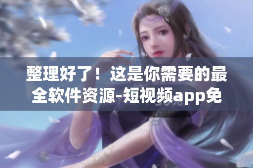 整理好了！這是你需要的最全軟件資源-短視頻app免費推薦