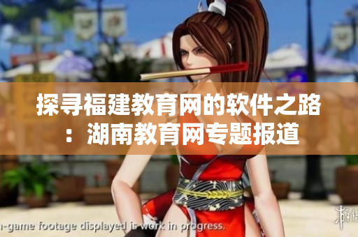 探尋福建教育網(wǎng)的軟件之路：湖南教育網(wǎng)專題報道