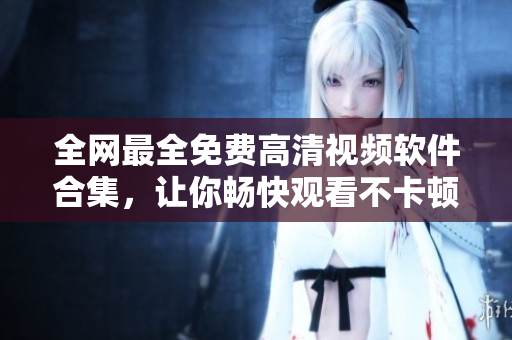 全網(wǎng)最全免費高清視頻軟件合集，讓你暢快觀看不卡頓