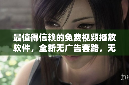 最值得信賴的免費(fèi)視頻播放軟件，全新無廣告套路，無限暢享優(yōu)質(zhì)內(nèi)容！