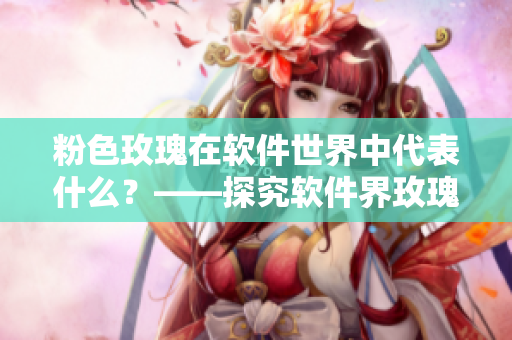 粉色玫瑰在軟件世界中代表什么？——探究軟件界玫瑰的隱藏花語