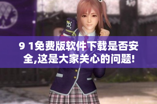 9 1免費(fèi)版軟件下載是否安全,這是大家關(guān)心的問(wèn)題!