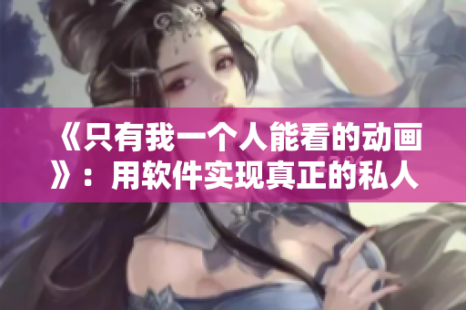 《只有我一個(gè)人能看的動(dòng)畫(huà)》：用軟件實(shí)現(xiàn)真正的私人觀影體驗(yàn)！