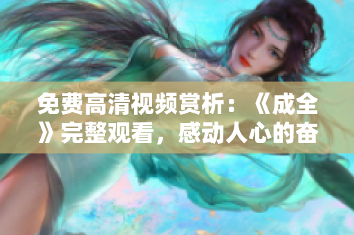 免費(fèi)高清視頻賞析：《成全》完整觀看，感動(dòng)人心的奮斗故事