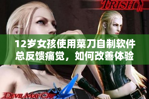 12歲女孩使用菜刀自制軟件總反饋痛覺，如何改善體驗(yàn)？