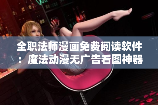 全職法師漫畫免費(fèi)閱讀軟件：魔法動漫無廣告看圖神器