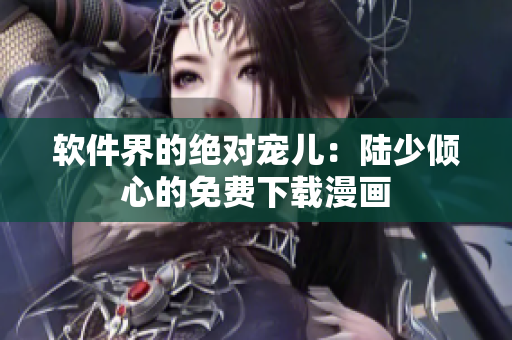 軟件界的絕對(duì)寵兒：陸少傾心的免費(fèi)下載漫畫