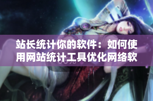 站長(zhǎng)統(tǒng)計(jì)你的軟件：如何使用網(wǎng)站統(tǒng)計(jì)工具優(yōu)化網(wǎng)絡(luò)軟件性能