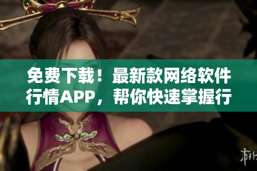 免費(fèi)下載！最新款網(wǎng)絡(luò)軟件行情APP，幫你快速掌握行情動(dòng)態(tài)
