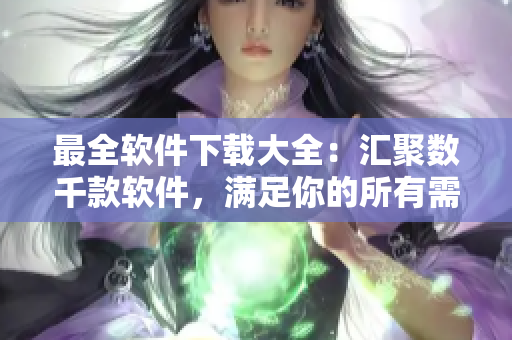 最全軟件下載大全：匯聚數(shù)千款軟件，滿足你的所有需求