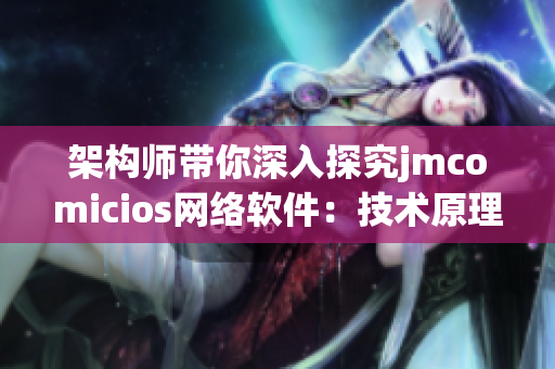 架構(gòu)師帶你深入探究jmcomicios網(wǎng)絡(luò)軟件：技術(shù)原理與實踐分享