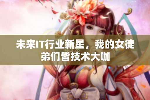 未來IT行業(yè)新星，我的女徒弟們皆技術(shù)大咖