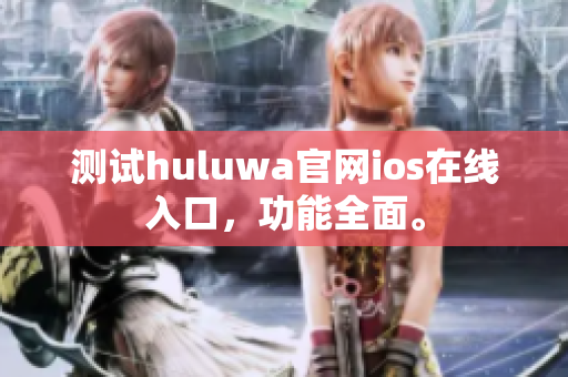 測(cè)試huluwa官網(wǎng)ios在線(xiàn)入口，功能全面。