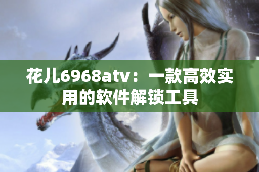 花兒6968atv：一款高效實用的軟件解鎖工具