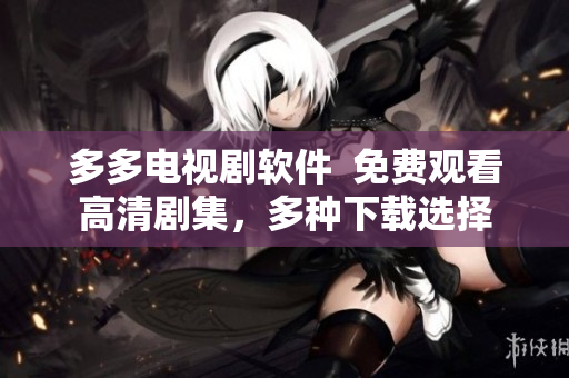 多多電視劇軟件  免費(fèi)觀看高清劇集，多種下載選擇