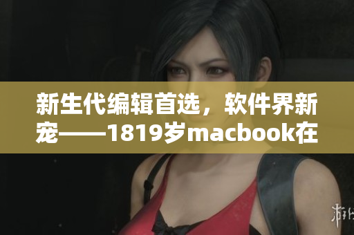 新生代編輯首選，軟件界新寵——1819歲macbook在日本引領(lǐng)潮流