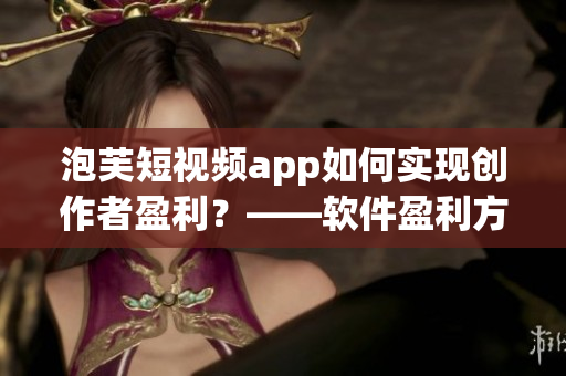 泡芙短視頻app如何實(shí)現(xiàn)創(chuàng)作者盈利？——軟件盈利方式分析