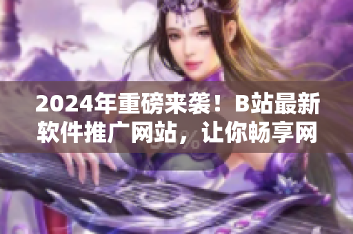 2024年重磅來襲！B站最新軟件推廣網(wǎng)站，讓你暢享網(wǎng)絡軟件世界！