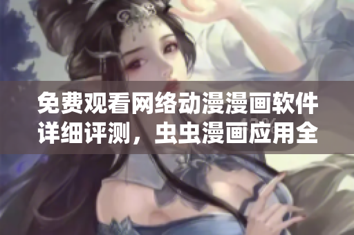 免費(fèi)觀看網(wǎng)絡(luò)動(dòng)漫漫畫軟件詳細(xì)評(píng)測，蟲蟲漫畫應(yīng)用全面解析