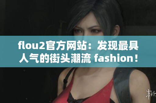 flou2官方網(wǎng)站：發(fā)現(xiàn)最具人氣的街頭潮流 fashion！