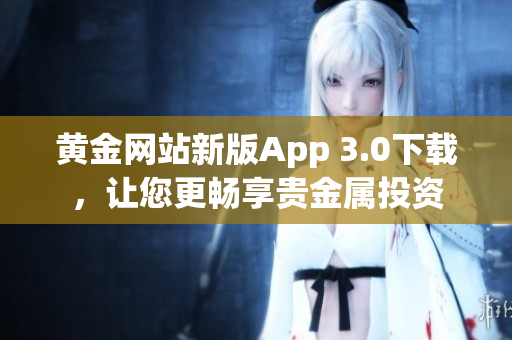黃金網(wǎng)站新版App 3.0下載，讓您更暢享貴金屬投資