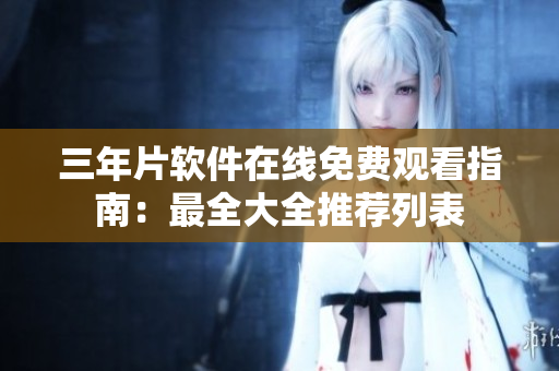 三年片軟件在線免費(fèi)觀看指南：最全大全推薦列表