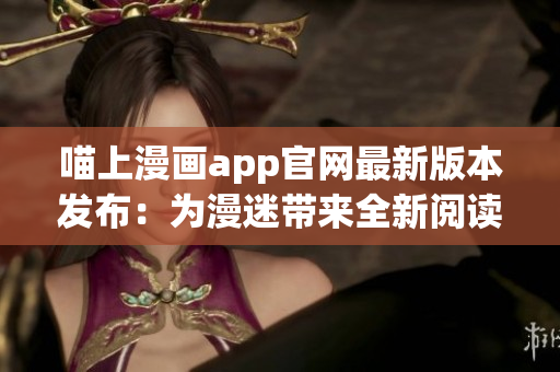 喵上漫畫app官網(wǎng)最新版本發(fā)布：為漫迷帶來全新閱讀體驗！