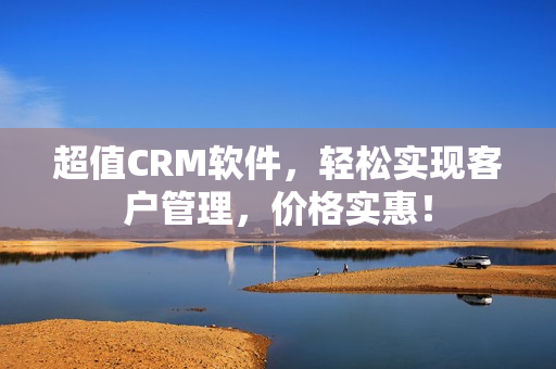 超值CRM軟件，輕松實現(xiàn)客戶管理，價格實惠！