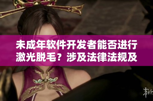 未成年軟件開發(fā)者能否進行激光脫毛？涉及法律法規(guī)及風險的討論