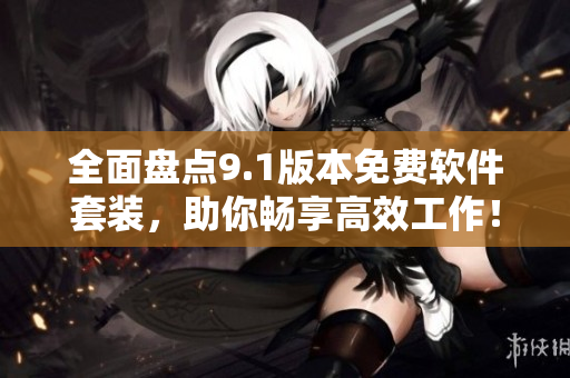 全面盤點9.1版本免費軟件套裝，助你暢享高效工作！
