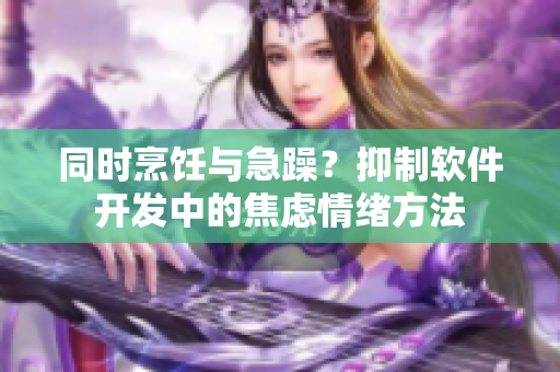 同時烹飪與急躁？抑制軟件開發(fā)中的焦慮情緒方法