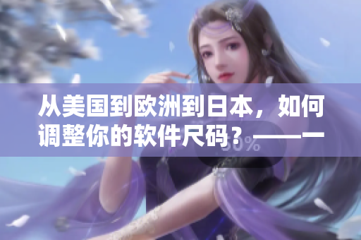 從美國(guó)到歐洲到日本，如何調(diào)整你的軟件尺碼？——一位網(wǎng)絡(luò)軟件編輯的經(jīng)驗(yàn)分享