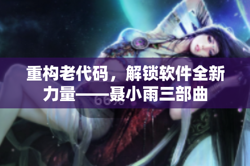 重構(gòu)老代碼，解鎖軟件全新力量——聶小雨三部曲