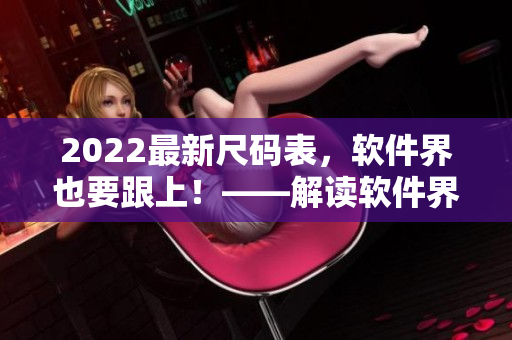 2022最新尺碼表，軟件界也要跟上！——解讀軟件界的尺碼規(guī)范