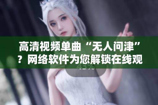高清視頻單曲“無人問津”？網(wǎng)絡(luò)軟件為您解鎖在線觀看利器