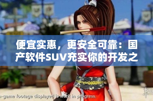 便宜實(shí)惠，更安全可靠：國(guó)產(chǎn)軟件SUV充實(shí)你的開(kāi)發(fā)之旅