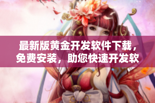 最新版黃金開(kāi)發(fā)軟件下載，免費(fèi)安裝，助您快速開(kāi)發(fā)軟件程序！