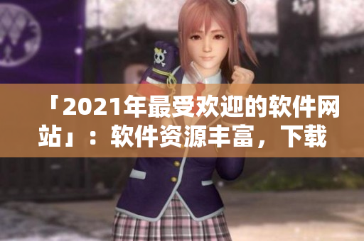 「2021年最受歡迎的軟件網(wǎng)站」：軟件資源豐富，下載速度驚人